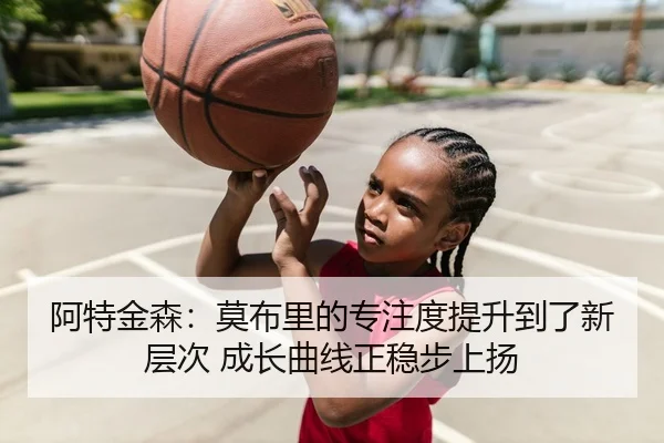 阿特金森：莫布里的专注度提升到了新层次 成长曲线正稳步上扬